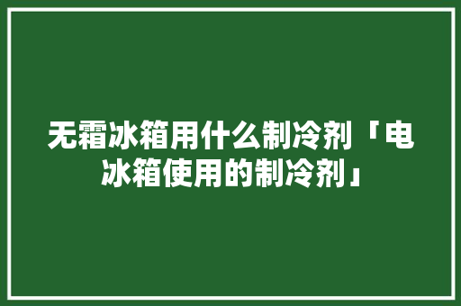 无霜冰箱用什么制冷剂「电冰箱使用的制冷剂」 无霜冰箱用什么制冷剂「电冰箱使用的制冷剂」 户内维修