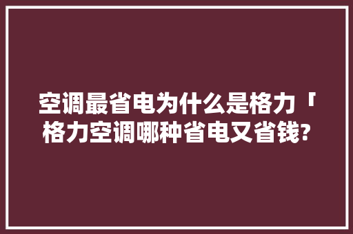 空调最省电为什么是格力「格力空调哪种省电又省钱?」 空调最省电为什么是格力「格力空调哪种省电又省钱?」 户内维修