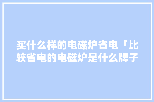 买什么样的电磁炉省电「比较省电的电磁炉是什么牌子」 买什么样的电磁炉省电「比较省电的电磁炉是什么牌子」 家电维修