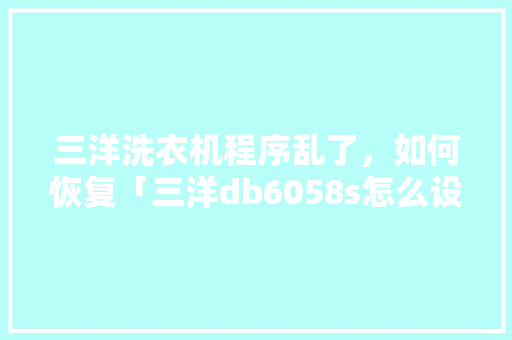 三洋洗衣机程序乱了，如何恢复「三洋db6058s怎么设置」 三洋洗衣机程序乱了，如何恢复「三洋db6058s怎么设置」 居家维修