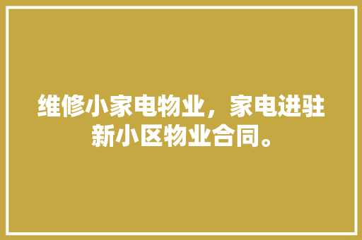 维修小家电物业，家电进驻新小区物业合同。 维修小家电物业，家电进驻新小区物业合同。 家电维修