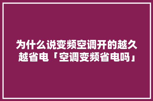为什么说变频空调开的越久越省电「空调变频省电吗」 为什么说变频空调开的越久越省电「空调变频省电吗」 厨房维修
