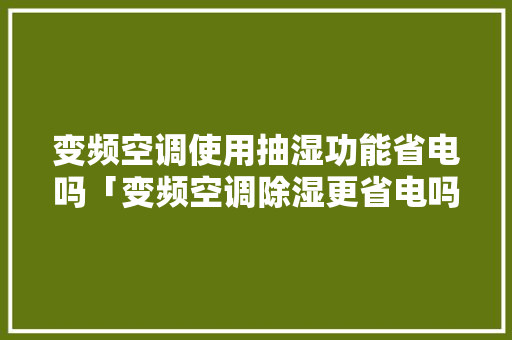 变频空调使用抽湿功能省电吗「变频空调除湿更省电吗为什么」 变频空调使用抽湿功能省电吗「变频空调除湿更省电吗为什么」 户内维修