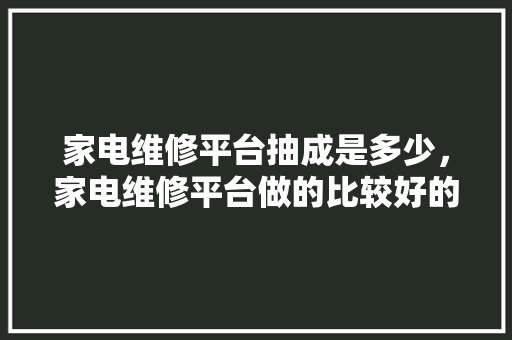 家电维修平台抽成是多少，家电维修平台做的比较好的。 家电维修平台抽成是多少，家电维修平台做的比较好的。 居家维修
