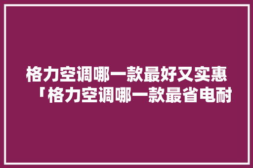 格力空调哪一款最好又实惠「格力空调哪一款最省电耐用」 格力空调哪一款最好又实惠「格力空调哪一款最省电耐用」 厨房维修