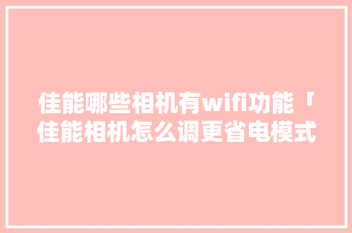 佳能哪些相机有wifi功能「佳能相机怎么调更省电模式」 佳能哪些相机有wifi功能「佳能相机怎么调更省电模式」 居家维修