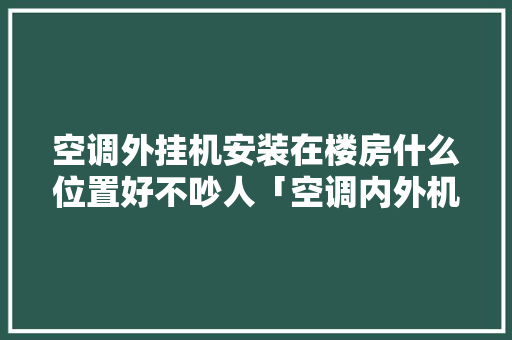 空调外挂机安装在楼房什么位置好不吵人「空调内外机怎样安装省电的」 空调外挂机安装在楼房什么位置好不吵人「空调内外机怎样安装省电的」 居家维修