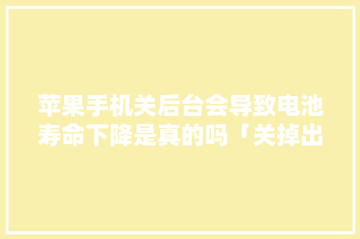 苹果手机关后台会导致电池寿命下降是真的吗「关掉出风口能省电吗为什么」 苹果手机关后台会导致电池寿命下降是真的吗「关掉出风口能省电吗为什么」 居家维修
