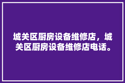 城关区厨房设备维修店，城关区厨房设备维修店电话。 城关区厨房设备维修店，城关区厨房设备维修店电话。 厨房维修