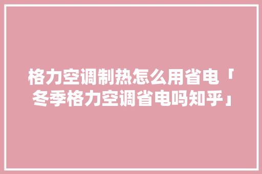 格力空调制热怎么用省电「冬季格力空调省电吗知乎」 格力空调制热怎么用省电「冬季格力空调省电吗知乎」 户内维修