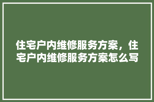 住宅户内维修服务方案，住宅户内维修服务方案怎么写。 住宅户内维修服务方案，住宅户内维修服务方案怎么写。 户内维修