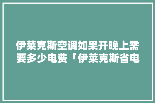 伊莱克斯空调如果开晚上需要多少电费「伊莱克斯省电吗知乎」 伊莱克斯空调如果开晚上需要多少电费「伊莱克斯省电吗知乎」 居家维修