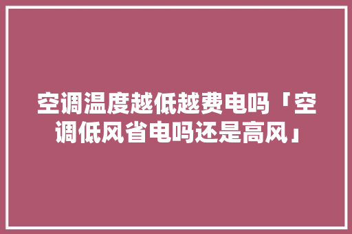 空调温度越低越费电吗「空调低风省电吗还是高风」 空调温度越低越费电吗「空调低风省电吗还是高风」 居家维修
