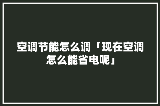 空调节能怎么调「现在空调怎么能省电呢」 空调节能怎么调「现在空调怎么能省电呢」 户内维修
