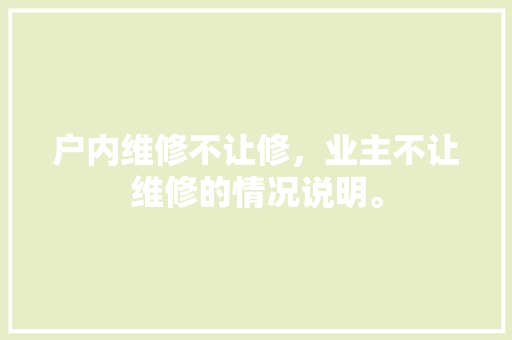 户内维修不让修，业主不让维修的情况说明。 户内维修不让修，业主不让维修的情况说明。 户内维修