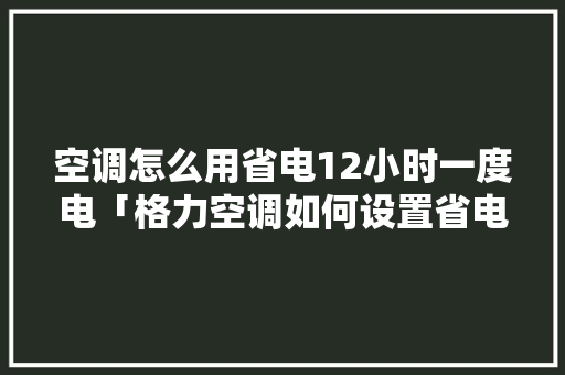空调怎么用省电12小时一度电「格力空调如何设置省电」 空调怎么用省电12小时一度电「格力空调如何设置省电」 厨房维修