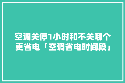 空调关停1小时和不关哪个更省电「空调省电时间段」 空调关停1小时和不关哪个更省电「空调省电时间段」 家电维修