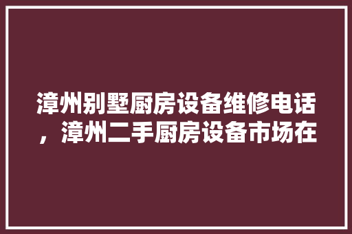 漳州别墅厨房设备维修电话，漳州二手厨房设备市场在哪里。 漳州别墅厨房设备维修电话，漳州二手厨房设备市场在哪里。 厨房维修