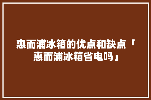 惠而浦冰箱的优点和缺点「惠而浦冰箱省电吗」 惠而浦冰箱的优点和缺点「惠而浦冰箱省电吗」 墙体维修