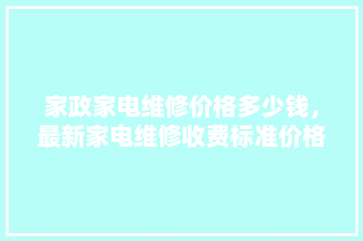 家政家电维修价格多少钱，最新家电维修收费标准价格表。 家政家电维修价格多少钱，最新家电维修收费标准价格表。 居家维修
