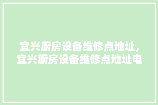 宜兴厨房设备维修点地址，宜兴厨房设备维修点地址电话。 宜兴厨房设备维修点地址，宜兴厨房设备维修点地址电话。 厨房维修