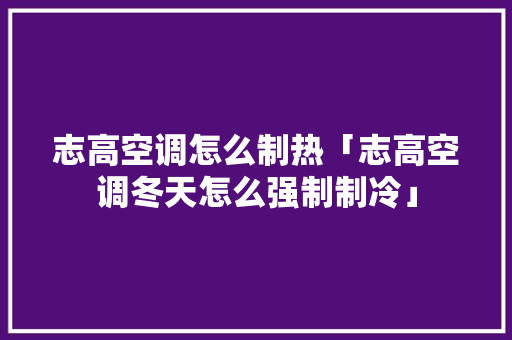 志高空调怎么制热「志高空调冬天怎么强制制冷」 志高空调怎么制热「志高空调冬天怎么强制制冷」 家电维修