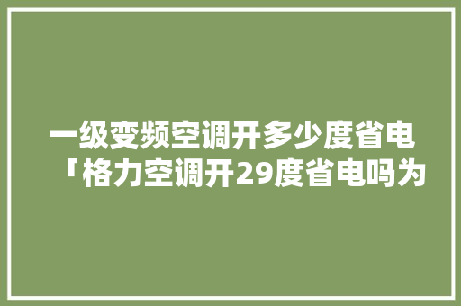 一级变频空调开多少度省电「格力空调开29度省电吗为什么」 一级变频空调开多少度省电「格力空调开29度省电吗为什么」 家电维修