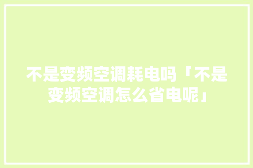 不是变频空调耗电吗「不是变频空调怎么省电呢」 不是变频空调耗电吗「不是变频空调怎么省电呢」 厨房维修