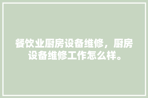 餐饮业厨房设备维修，厨房设备维修工作怎么样。 餐饮业厨房设备维修，厨房设备维修工作怎么样。 厨房维修