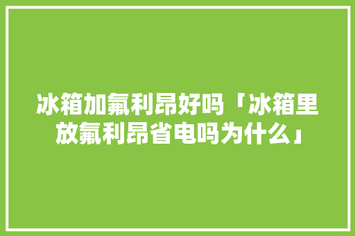 冰箱加氟利昂好吗「冰箱里放氟利昂省电吗为什么」 冰箱加氟利昂好吗「冰箱里放氟利昂省电吗为什么」 墙体维修