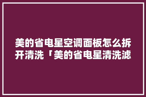 美的省电星空调面板怎么拆开清洗「美的省电星清洗滤网怎么拆」 美的省电星空调面板怎么拆开清洗「美的省电星清洗滤网怎么拆」 厨房维修