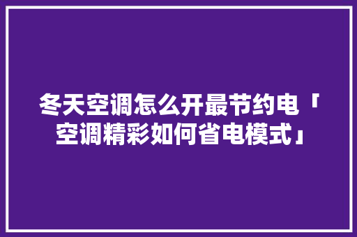 冬天空调怎么开最节约电「空调精彩如何省电模式」 冬天空调怎么开最节约电「空调精彩如何省电模式」 家电维修