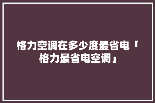 格力空调在多少度最省电「格力最省电空调」 格力空调在多少度最省电「格力最省电空调」 居家维修
