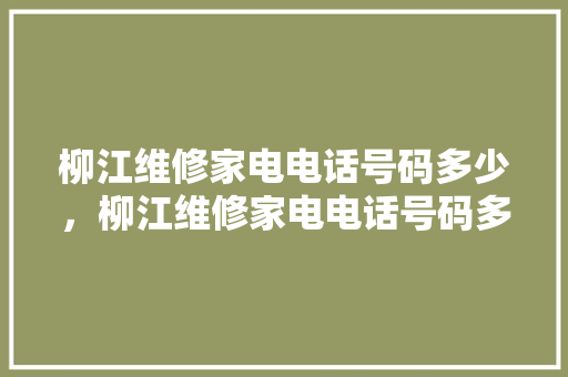 柳江维修家电电话号码多少，柳江维修家电电话号码多少啊。 柳江维修家电电话号码多少，柳江维修家电电话号码多少啊。 居家维修