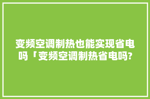 变频空调制热也能实现省电吗「变频空调制热省电吗?」 变频空调制热也能实现省电吗「变频空调制热省电吗?」 家电维修