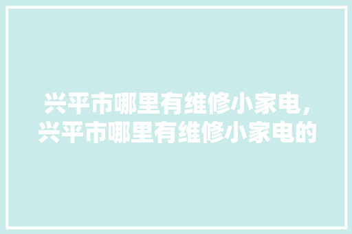 兴平市哪里有维修小家电，兴平市哪里有维修小家电的地方。 兴平市哪里有维修小家电，兴平市哪里有维修小家电的地方。 家电维修
