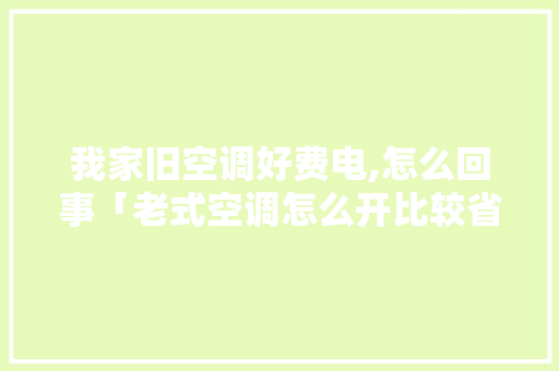 我家旧空调好费电,怎么回事「老式空调怎么开比较省电一点」 我家旧空调好费电,怎么回事「老式空调怎么开比较省电一点」 户内维修