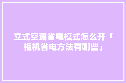 立式空调省电模式怎么开「柜机省电方法有哪些」 立式空调省电模式怎么开「柜机省电方法有哪些」 家电维修