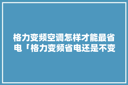 格力变频空调怎样才能最省电「格力变频省电还是不变频省电」 格力变频空调怎样才能最省电「格力变频省电还是不变频省电」 厨房维修