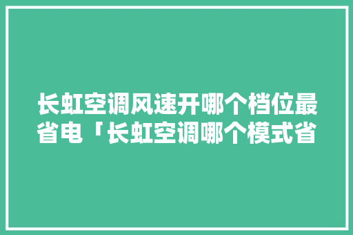 长虹空调风速开哪个档位最省电「长虹空调哪个模式省电些」 长虹空调风速开哪个档位最省电「长虹空调哪个模式省电些」 户内维修