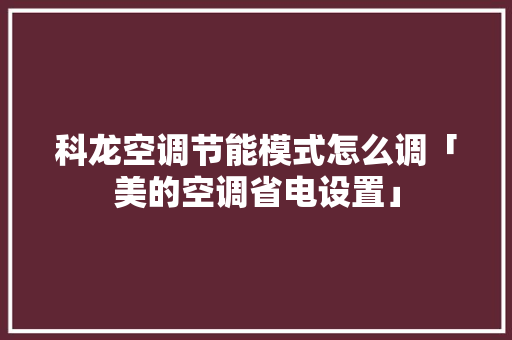 科龙空调节能模式怎么调「美的空调省电设置」 科龙空调节能模式怎么调「美的空调省电设置」 户内维修