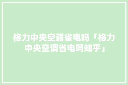 格力中央空调省电吗「格力中央空调省电吗知乎」 格力中央空调省电吗「格力中央空调省电吗知乎」 户内维修