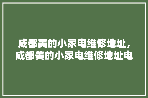 成都美的小家电维修地址，成都美的小家电维修地址电话。 成都美的小家电维修地址，成都美的小家电维修地址电话。 家电维修