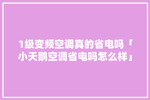 1级变频空调真的省电吗「小天鹅空调省电吗怎么样」 1级变频空调真的省电吗「小天鹅空调省电吗怎么样」 居家维修