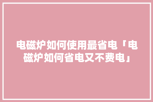 电磁炉如何使用最省电「电磁炉如何省电又不费电」 电磁炉如何使用最省电「电磁炉如何省电又不费电」 户内维修