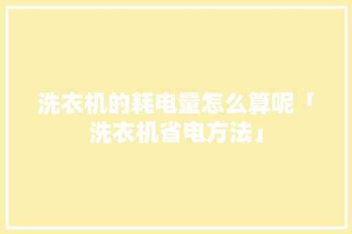 洗衣机的耗电量怎么算呢「洗衣机省电方法」 洗衣机的耗电量怎么算呢「洗衣机省电方法」 家电维修