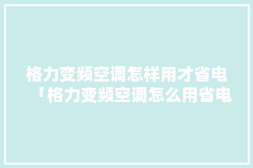 格力变频空调怎样用才省电「格力变频空调怎么用省电模式」 格力变频空调怎样用才省电「格力变频空调怎么用省电模式」 居家维修
