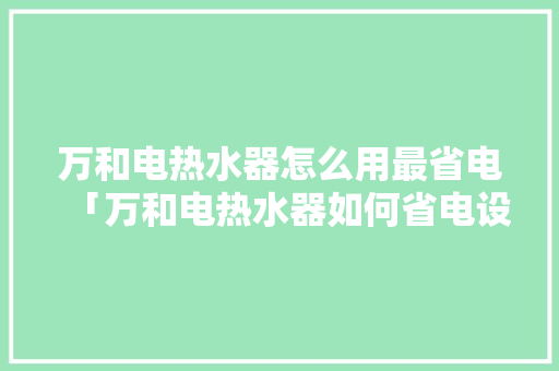万和电热水器怎么用最省电「万和电热水器如何省电设置」 万和电热水器怎么用最省电「万和电热水器如何省电设置」 居家维修