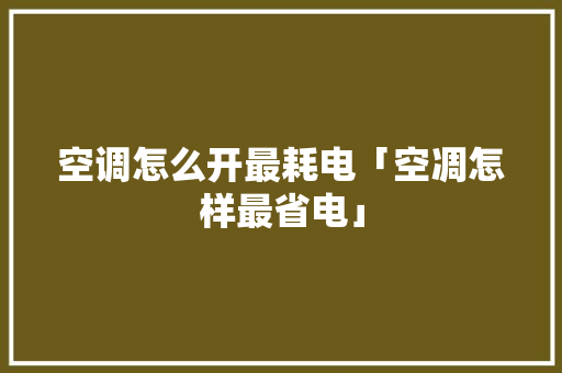 空调怎么开最耗电「空凋怎样最省电」 空调怎么开最耗电「空凋怎样最省电」 户内维修