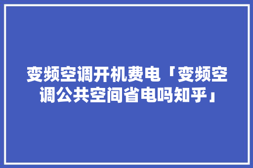 变频空调开机费电「变频空调公共空间省电吗知乎」 变频空调开机费电「变频空调公共空间省电吗知乎」 家电维修